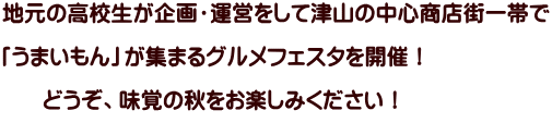 地元の高校生が企画・運営をして津山の中心商店街一帯で  「うまいもん」が集まるグルメフェスタを開催！        どうぞ、味覚の秋をお楽しみください！ 