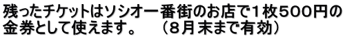 残ったチケットはソシオ一番街のお店で１枚５００円の 金券として使えます。　　（８月末まで有効）