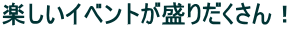 楽しいイベントが盛りだくさん！