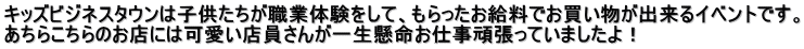 キッズビジネスタウンは子供たちが職業体験をして、もらったお給料でお買い物が出来るイベントです。 あちらこちらのお店には可愛い店員さんが一生懸命お仕事頑張っていましたよ！