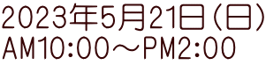 2023年5月21日（日） AM10：00～PM2：00