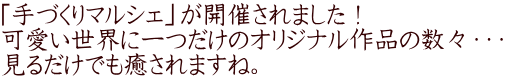 「手づくりマルシェ」が開催されました！ 可愛い世界に一つだけのオリジナル作品の数々・・・ 見るだけでも癒されますね。