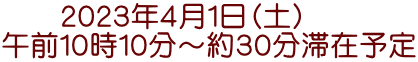 　　２０２３年４月１日（土） 午前１０時１０分～約３０分滞在予定