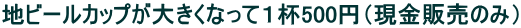 地ビールカップが大きくなって１杯500円（現金販売のみ）