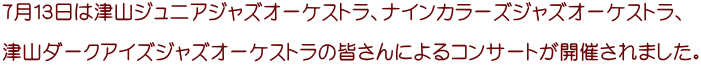 ７月１３日は津山ジュニアジャズオーケストラ、ナインカラーズジャズオーケストラ、  津山ダークアイズジャズオーケストラの皆さんによるコンサートが開催されました。 