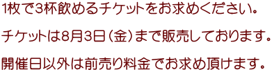 １枚で３杯飲めるチケットをお求めください。  チケットは８月３日（金）まで販売しております。  開催日以外は前売り料金でお求め頂けます。