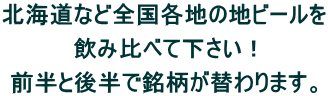 北海道など全国各地の地ビールを  飲み比べて下さい！  前半と後半で銘柄が替わります。