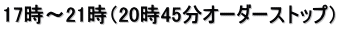 17時～21時（20時45分オーダーストップ）