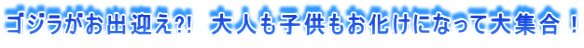 ゴジラがお出迎え?!　大人も子供もお化けになって大集合！