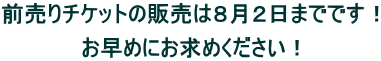 前売りチケットの販売は８月２日までです！  お早めにお求めください！